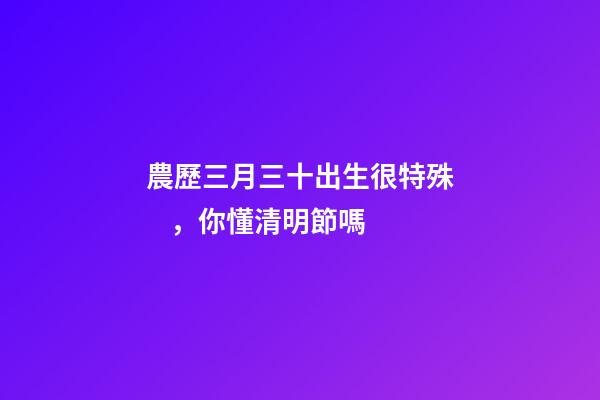 農歷三月三十出生很特殊，你懂清明節嗎